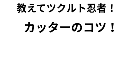 教えてツクルト忍者！ カッターのコツ！